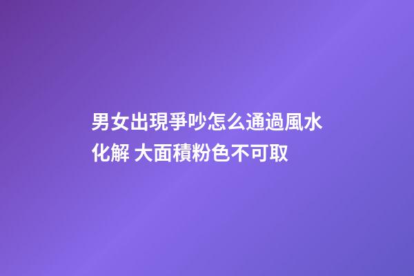 男女出現爭吵怎么通過風水化解 大面積粉色不可取
